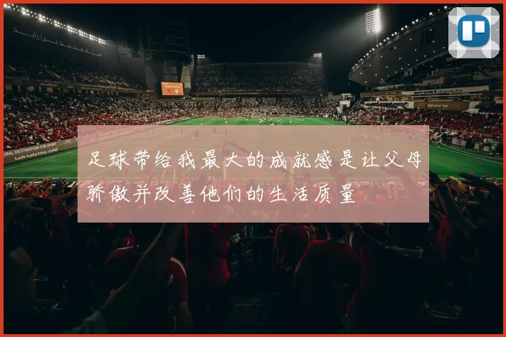 足球带给我最大的成就感是让父母骄傲并改善他们的生活质量