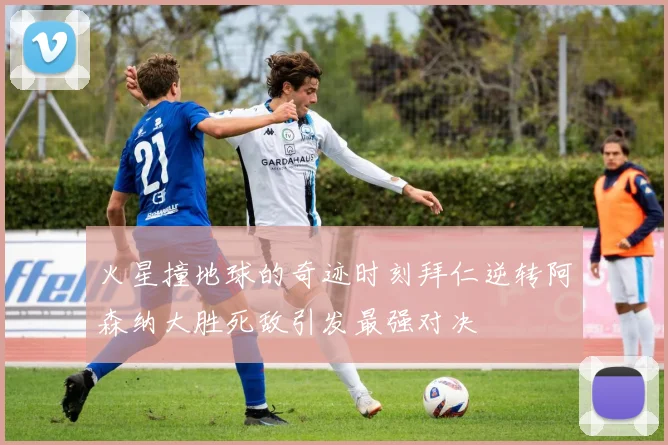 火星撞地球的奇迹时刻拜仁逆转阿森纳大胜死敌引发最强对决