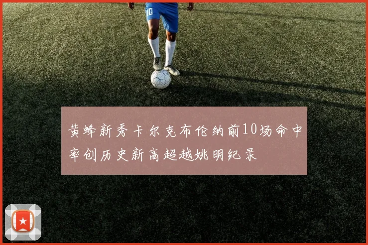 黄蜂新秀卡尔克布伦纳前10场命中率创历史新高超越姚明纪录