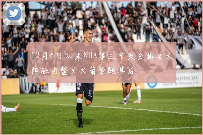 12月6日以来NBA第三节失分排名太阳独占鳌头火箭紧随其后