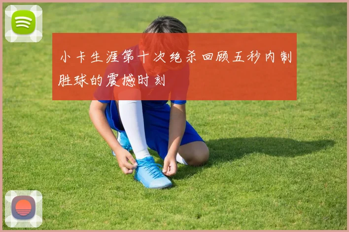 小卡生涯第十次绝杀回顾五秒内制胜球的震撼时刻