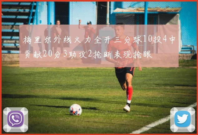 梅里尔外线火力全开三分球10投4中贡献20分3助攻2抢断表现抢眼