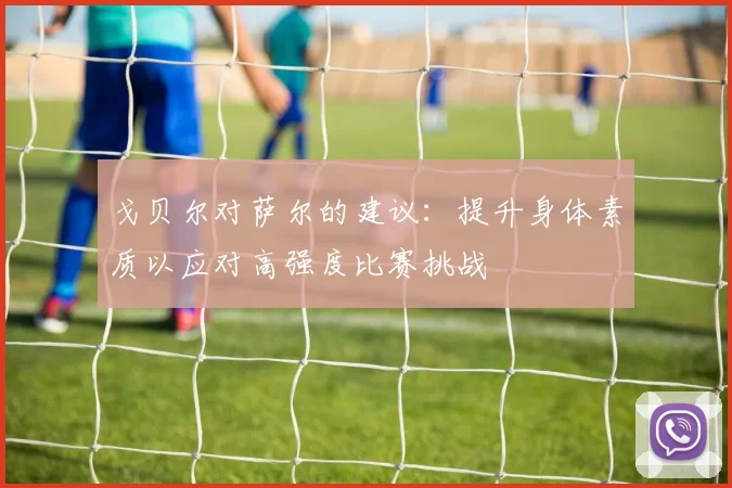 戈贝尔对萨尔的建议：提升身体素质以应对高强度比赛挑战