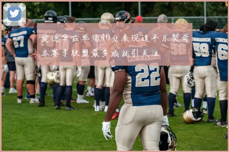 爱德华兹单场40分表现追平东契奇本赛季联盟最多成就引关注