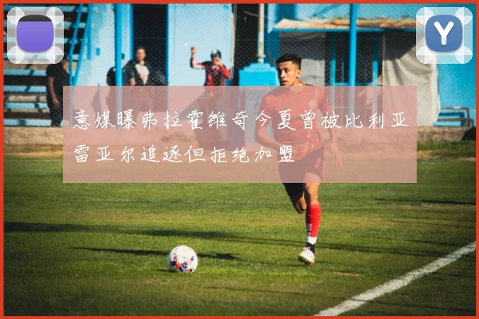 意媒曝弗拉霍维奇今夏曾被比利亚雷亚尔追逐但拒绝加盟